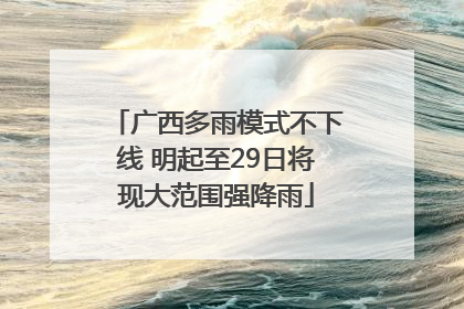 广西多雨模式不下线 明起至29日将现大范围强降雨