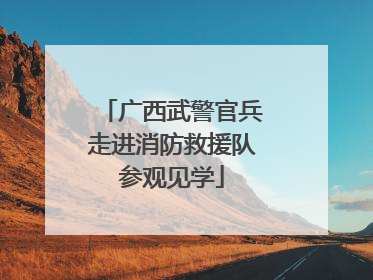 广西武警官兵走进消防救援队参观见学