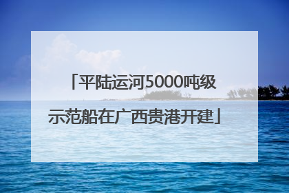 平陆运河5000吨级示范船在广西贵港开建