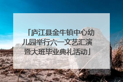 庐江县金牛镇中心幼儿园举行六一文艺汇演暨大班毕业典礼活动