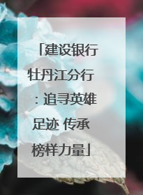 建设银行牡丹江分行：追寻英雄足迹 传承榜样力量