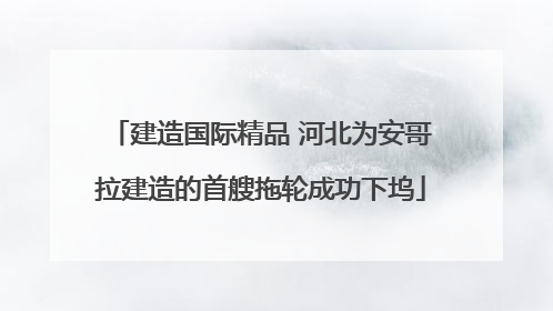建造国际精品 河北为安哥拉建造的首艘拖轮成功下坞