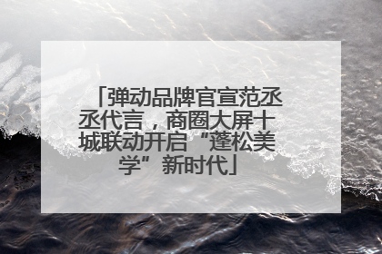 弹动品牌官宣范丞丞代言，商圈大屏十城联动开启“蓬松美学”新时代