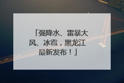 强降水、雷暴大风、冰雹，黑龙江最新发布！