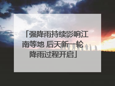 强降雨持续影响江南等地 后天新一轮降雨过程开启