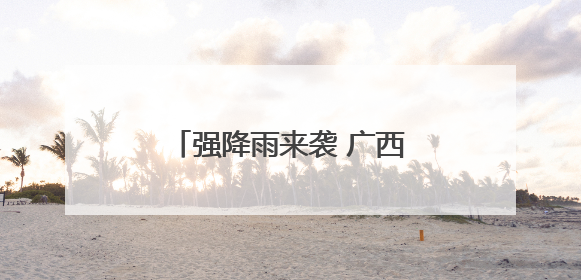 强降雨来袭 广西发布预警 桂林、柳州等地有大到暴雨