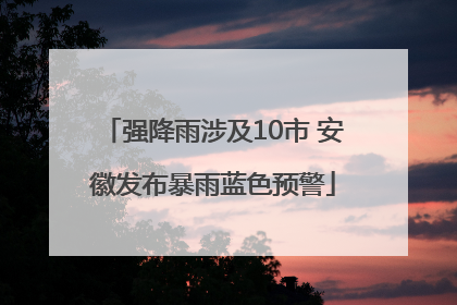 强降雨涉及10市 安徽发布暴雨蓝色预警