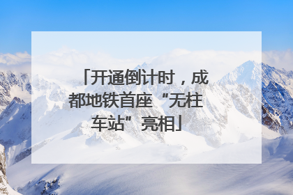 开通倒计时，成都地铁首座“无柱车站”亮相
