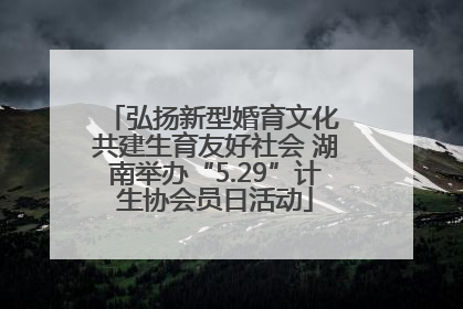 弘扬新型婚育文化 共建生育友好社会 湖南举办“5.29”计生协会员日活动