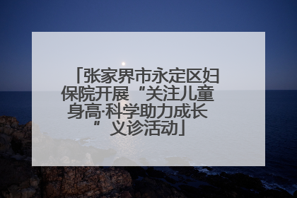 张家界市永定区妇保院开展“关注儿童身高·科学助力成长”义诊活动