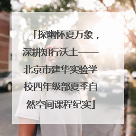 探幽怀夏万象，深耕知行沃土——北京市建华实验学校四年级部夏季自然空间课程纪实