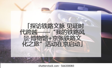 探访铁路文脉 见证时代跨越——“我的铁路风景·博物馆+京张铁路文化之旅”活动在京启动
