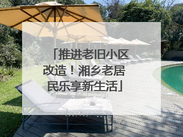 推进老旧小区改造！湘乡老居民乐享新生活