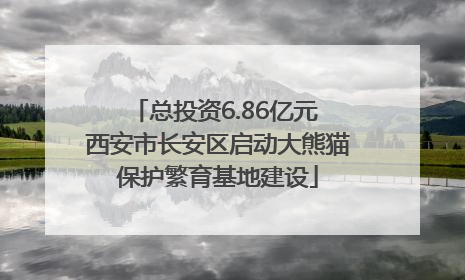 总投资6.86亿元 西安市长安区启动大熊猫保护繁育基地建设