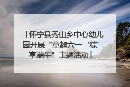 怀宁县秀山乡中心幼儿园开展“童趣六一‘粽’享端午”主题活动