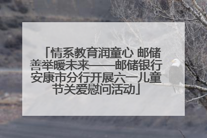 情系教育润童心 邮储善举暖未来——邮储银行安康市分行开展六一儿童节关爱慰问活动