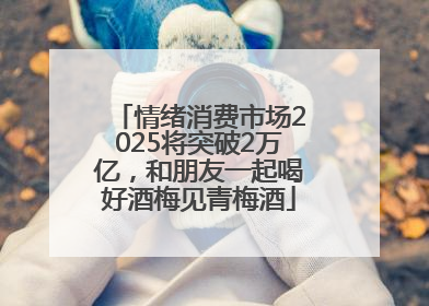 情绪消费市场2025将突破2万亿，和朋友一起喝好酒梅见青梅酒