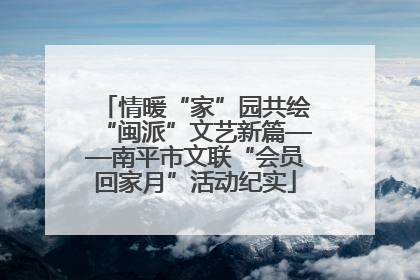 情暖“家”园共绘“闽派”文艺新篇——南平市文联“会员回家月”活动纪实