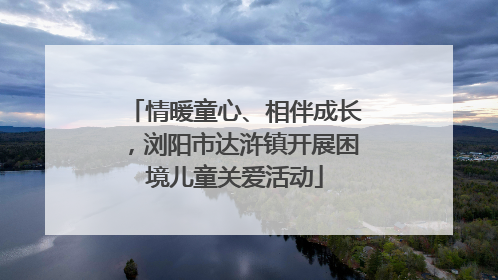 情暖童心、相伴成长，浏阳市达浒镇开展困境儿童关爱活动