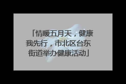 情暖五月天，健康我先行，市北区台东街道举办健康活动