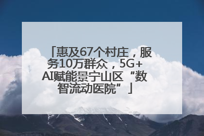 惠及67个村庄，服务10万群众，5G+AI赋能景宁山区“数智流动医院”