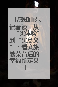 感知山东记者谈｜从“买体验”到“买意义”：看文旅繁荣背后的幸福新定义