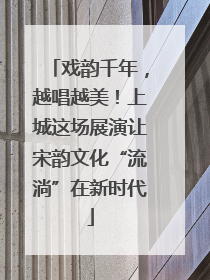 戏韵千年，越唱越美！上城这场展演让宋韵文化“流淌”在新时代