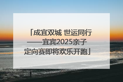 成宜双城 世运同行——宜宾2025亲子定向赛即将欢乐开跑