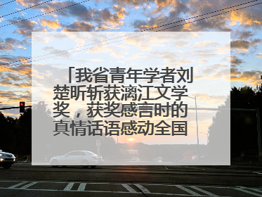 我省青年学者刘楚昕斩获漓江文学奖，获奖感言时的真情话语感动全国网友——如果有一天我的书获奖了，我一定要把我们的故事说出来