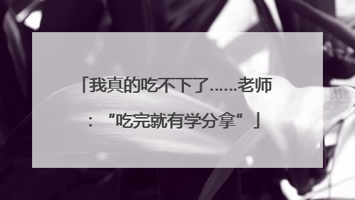 我真的吃不下了……老师：“吃完就有学分拿”