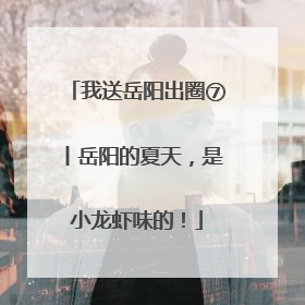 我送岳阳出圈⑦丨岳阳的夏天，是小龙虾味的！