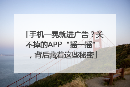 手机一晃就进广告？关不掉的APP“摇一摇”，背后藏着这些秘密