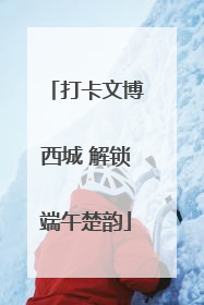 打卡文博西城 解锁端午楚韵