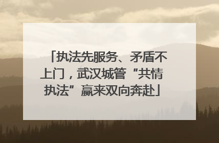执法先服务、矛盾不上门，武汉城管“共情执法”赢来双向奔赴