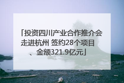 投资四川产业合作推介会走进杭州 签约28个项目、金额321.9亿元