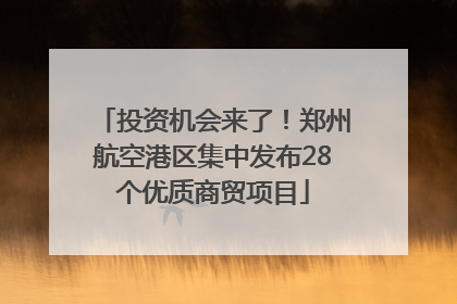 投资机会来了！郑州航空港区集中发布28个优质商贸项目