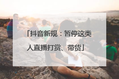 抖音新规：暂停这类人直播打赏、带货