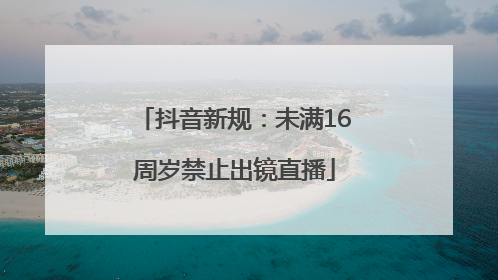 抖音新规：未满16周岁禁止出镜直播