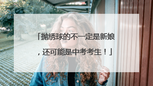 抛绣球的不一定是新娘，还可能是中考考生！