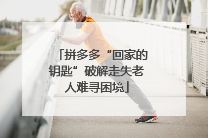 拼多多“回家的钥匙”破解走失老人难寻困境