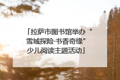 拉萨市图书馆举办“雪域探险·书香奇缘”少儿阅读主题活动