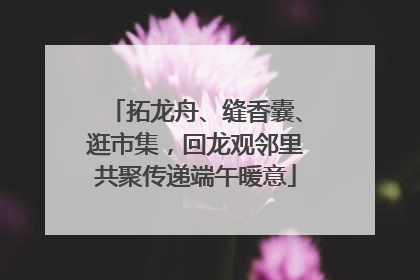 拓龙舟、缝香囊、逛市集，回龙观邻里共聚传递端午暖意