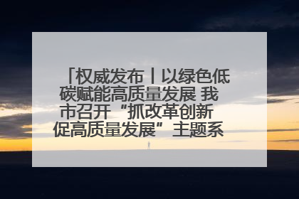 权威发布丨以绿色低碳赋能高质量发展 我市召开“抓改革创新 促高质量发展”主题系列新闻发布会第七场