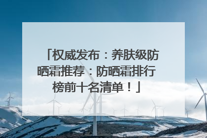 权威发布：养肤级防晒霜推荐：防晒霜排行榜前十名清单！