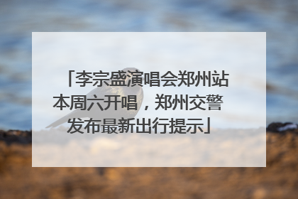 李宗盛演唱会郑州站本周六开唱，郑州交警发布最新出行提示