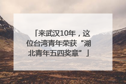 来武汉10年，这位台湾青年荣获“湖北青年五四奖章”