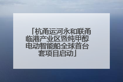 杭甬运河永和联甬临港产业区暨纯甲醇电动智能船全球首台套项目启动
