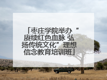 枣庄学院举办“赓续红色血脉 弘扬传统文化”理想信念教育培训班