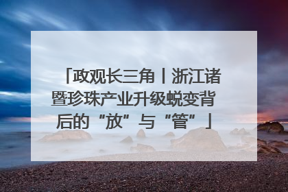 政观长三角丨浙江诸暨珍珠产业升级蜕变背后的“放”与“管”