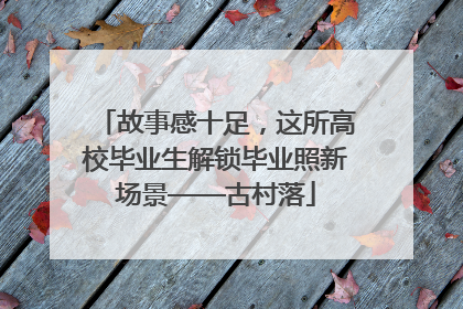 故事感十足，这所高校毕业生解锁毕业照新场景——古村落